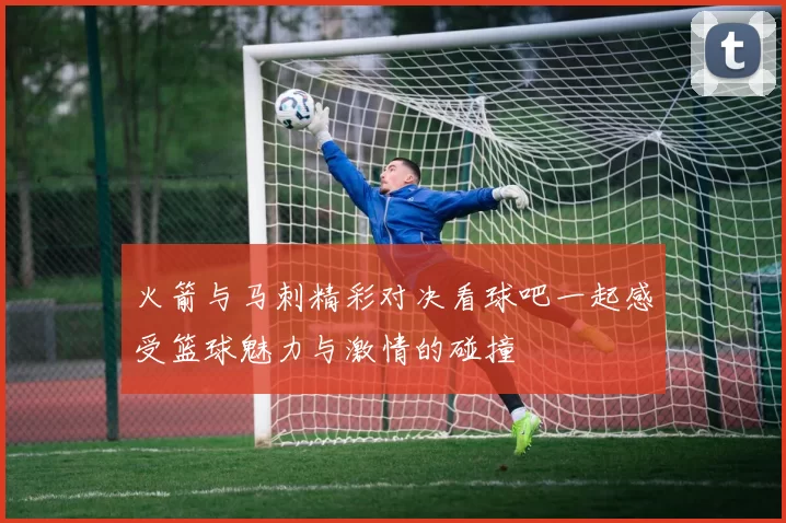 火箭与马刺精彩对决看球吧一起感受篮球魅力与激情的碰撞