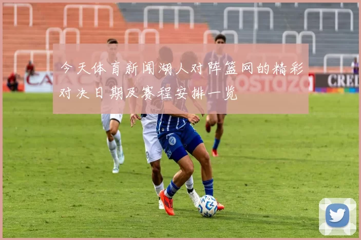 今天体育新闻湖人对阵篮网的精彩对决日期及赛程安排一览