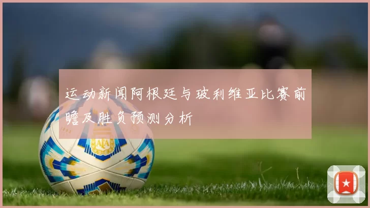 运动新闻阿根廷与玻利维亚比赛前瞻及胜负预测分析
