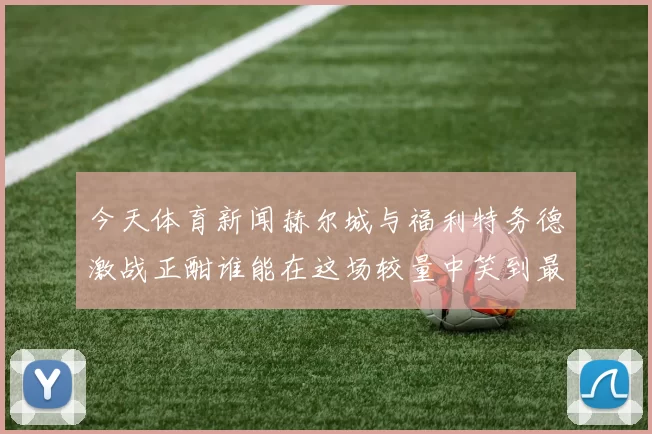 今天体育新闻赫尔城与福利特务德激战正酣谁能在这场较量中笑到最后