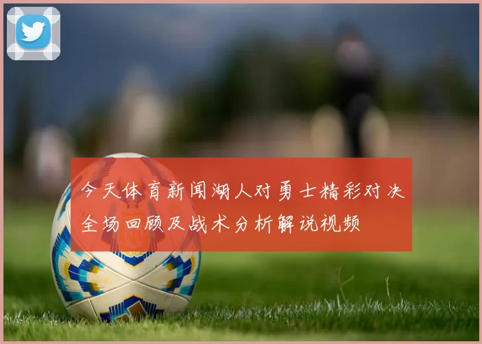 今天体育新闻湖人对勇士精彩对决全场回顾及战术分析解说视频