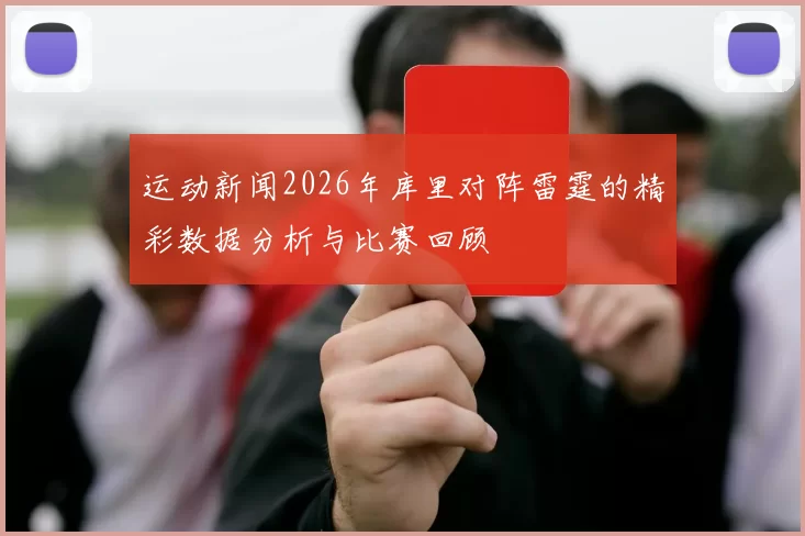 运动新闻2026年库里对阵雷霆的精彩数据分析与比赛回顾