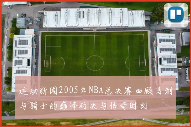 运动新闻2005年NBA总决赛回顾马刺与骑士的巅峰对决与传奇时刻